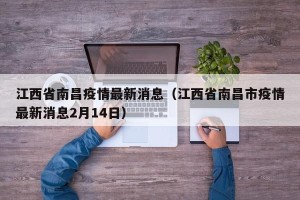 江西省南昌疫情最新消息（江西省南昌市疫情最新消息2月14日）