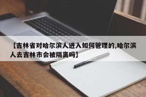 【吉林省对哈尔滨人进入如何管理的,哈尔滨人去吉林市会被隔离吗】