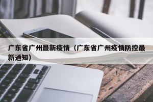 广东省广州最新疫情（广东省广州疫情防控最新通知）