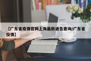 【广东省疫情官网上海最新通告查询/广东省役情】