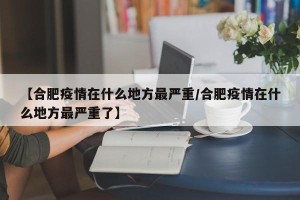 【合肥疫情在什么地方最严重/合肥疫情在什么地方最严重了】