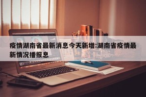 疫情湖南省最新消息今天新增:湖南省疫情最新情况播报息