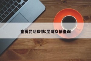 查看昆明疫情:昆明疫情查询