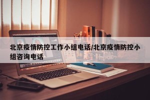 北京疫情防控工作小组电话/北京疫情防控小组咨询电话