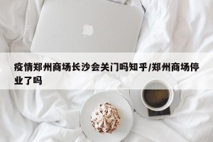 疫情郑州商场长沙会关门吗知乎/郑州商场停业了吗