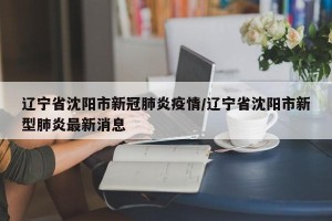 辽宁省沈阳市新冠肺炎疫情/辽宁省沈阳市新型肺炎最新消息