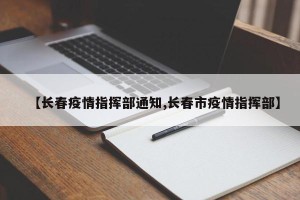 【长春疫情指挥部通知,长春市疫情指挥部】