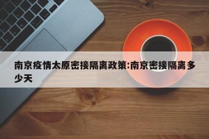 南京疫情太原密接隔离政策:南京密接隔离多少天