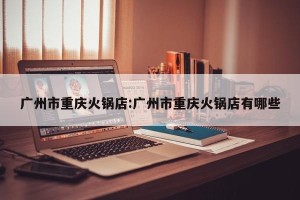 广州市重庆火锅店:广州市重庆火锅店有哪些