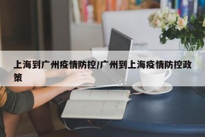 上海到广州疫情防控/广州到上海疫情防控政策