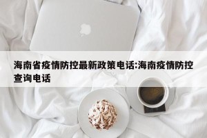 海南省疫情防控最新政策电话:海南疫情防控查询电话