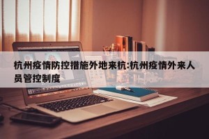 杭州疫情防控措施外地来杭:杭州疫情外来人员管控制度
