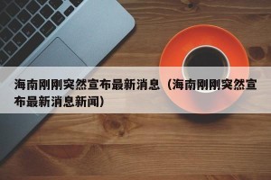 海南刚刚突然宣布最新消息（海南刚刚突然宣布最新消息新闻）