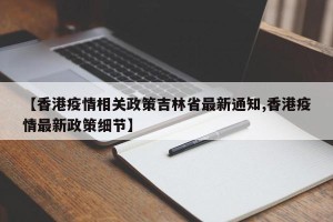 【香港疫情相关政策吉林省最新通知,香港疫情最新政策细节】