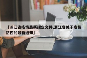 【浙江省疫情最新规定文件,浙江省关于疫情防控的最新通知】