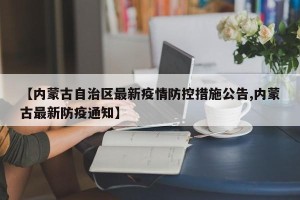 【内蒙古自治区最新疫情防控措施公告,内蒙古最新防疫通知】