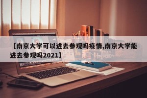 【南京大学可以进去参观吗疫情,南京大学能进去参观吗2021】