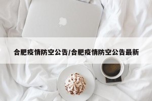 合肥疫情防空公告/合肥疫情防空公告最新