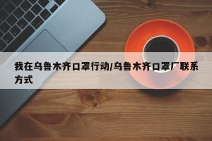 我在乌鲁木齐口罩行动/乌鲁木齐口罩厂联系方式