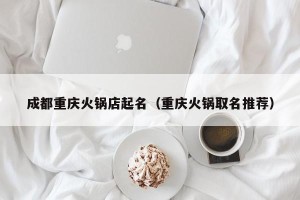 成都重庆火锅店起名（重庆火锅取名推荐）