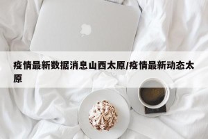 疫情最新数据消息山西太原/疫情最新动态太原