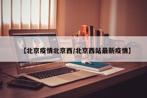 【北京疫情北京西/北京西站最新疫情】