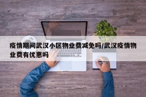 疫情期间武汉小区物业费减免吗/武汉疫情物业费有优惠吗