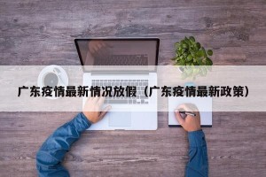广东疫情最新情况放假（广东疫情最新政策）