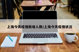 上海今天疫情新增人数/上海今天疫情状况