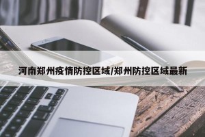 河南郑州疫情防控区域/郑州防控区域最新