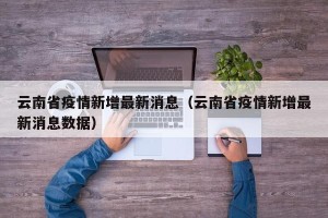 云南省疫情新增最新消息（云南省疫情新增最新消息数据）