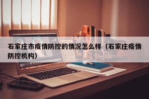 石家庄市疫情防控的情况怎么样（石家庄疫情防控机构）