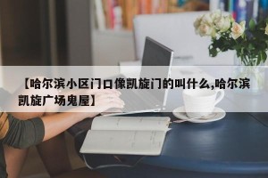 【哈尔滨小区门口像凯旋门的叫什么,哈尔滨凯旋广场鬼屋】
