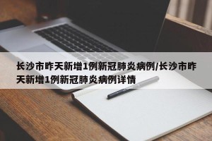 长沙市昨天新增1例新冠肺炎病例/长沙市昨天新增1例新冠肺炎病例详情